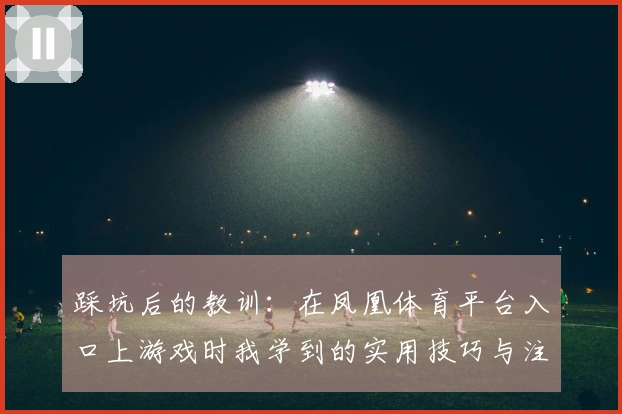 踩坑后的教训：在凤凰体育平台入口上游戏时我学到的实用技巧与注意事项