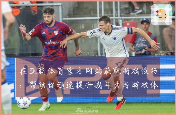 在亚新体育官方网站获取游戏技巧，帮助你迅速提升战斗力与游戏体验