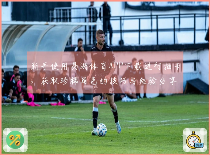 新手使用易游体育APP下载进行抽卡，获取珍稀角色的技巧与经验分享